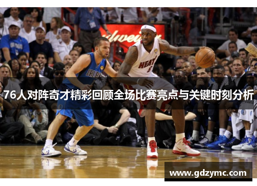 76人对阵奇才精彩回顾全场比赛亮点与关键时刻分析