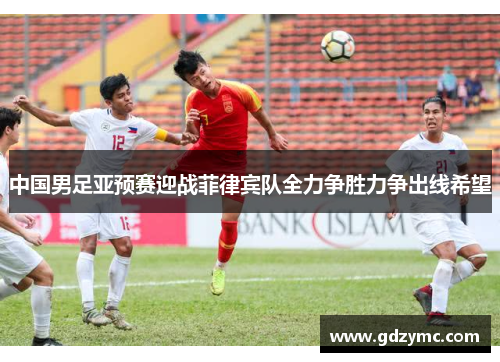 中国男足亚预赛迎战菲律宾队全力争胜力争出线希望