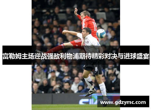 富勒姆主场迎战强敌利物浦期待精彩对决与进球盛宴