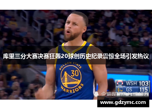 库里三分大赛决赛狂轰20球创历史纪录震惊全场引发热议