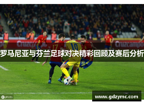 罗马尼亚与芬兰足球对决精彩回顾及赛后分析