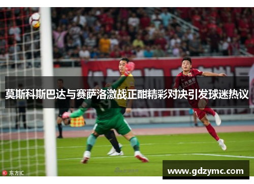 莫斯科斯巴达与赛萨洛激战正酣精彩对决引发球迷热议